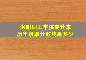 洛阳理工学院专升本历年录取分数线是多少