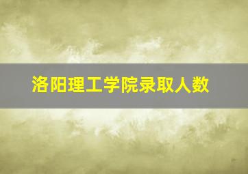 洛阳理工学院录取人数