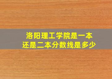 洛阳理工学院是一本还是二本分数线是多少