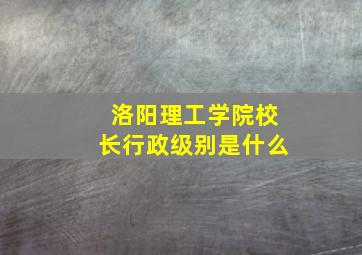 洛阳理工学院校长行政级别是什么