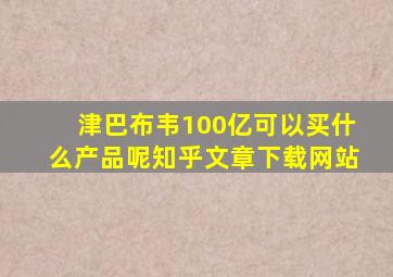 津巴布韦100亿可以买什么产品呢知乎文章下载网站