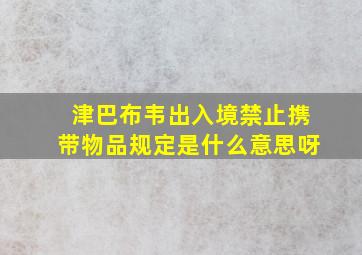 津巴布韦出入境禁止携带物品规定是什么意思呀