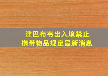 津巴布韦出入境禁止携带物品规定最新消息