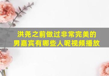 洪尧之前做过非常完美的男嘉宾有哪些人呢视频播放