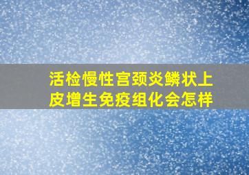 活检慢性宫颈炎鳞状上皮增生免疫组化会怎样