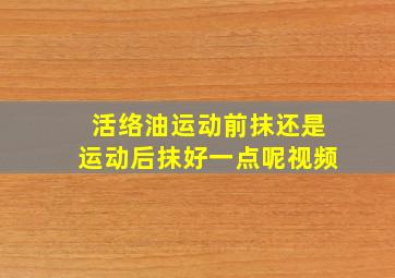 活络油运动前抹还是运动后抹好一点呢视频