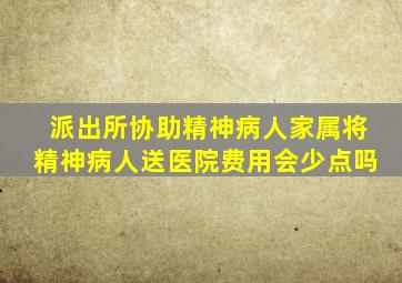 派出所协助精神病人家属将精神病人送医院费用会少点吗