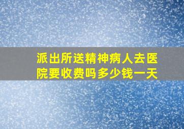 派出所送精神病人去医院要收费吗多少钱一天