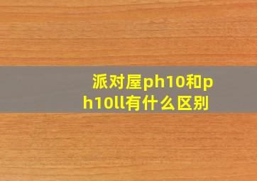 派对屋ph10和ph10ll有什么区别