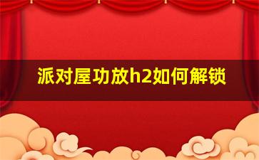 派对屋功放h2如何解锁