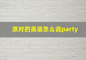 派对的英语怎么说party