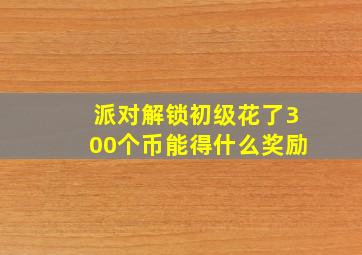 派对解锁初级花了300个币能得什么奖励