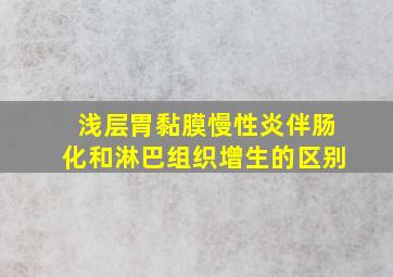 浅层胃黏膜慢性炎伴肠化和淋巴组织增生的区别