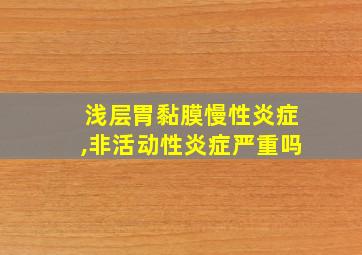 浅层胃黏膜慢性炎症,非活动性炎症严重吗