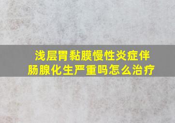 浅层胃黏膜慢性炎症伴肠腺化生严重吗怎么治疗