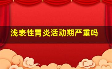 浅表性胃炎活动期严重吗