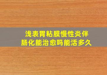 浅表胃粘膜慢性炎伴肠化能治愈吗能活多久