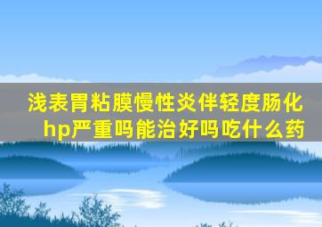 浅表胃粘膜慢性炎伴轻度肠化hp严重吗能治好吗吃什么药