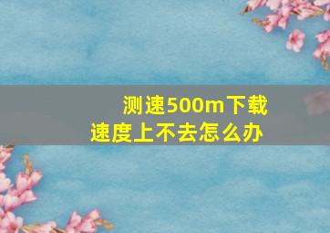 测速500m下载速度上不去怎么办