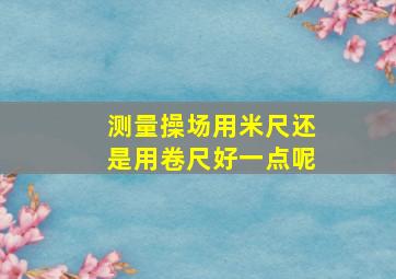 测量操场用米尺还是用卷尺好一点呢