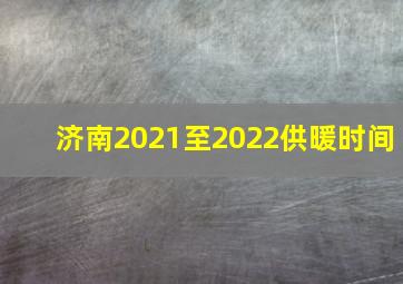 济南2021至2022供暖时间