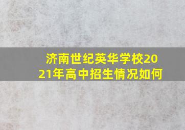 济南世纪英华学校2021年高中招生情况如何