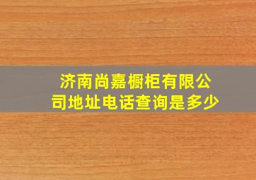 济南尚嘉橱柜有限公司地址电话查询是多少