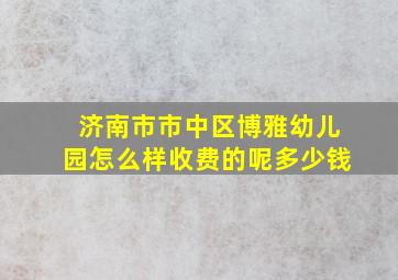 济南市市中区博雅幼儿园怎么样收费的呢多少钱