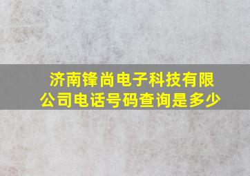 济南锋尚电子科技有限公司电话号码查询是多少