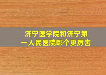 济宁医学院和济宁第一人民医院哪个更厉害