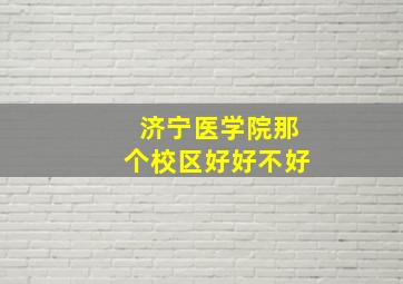 济宁医学院那个校区好好不好