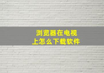 浏览器在电视上怎么下载软件