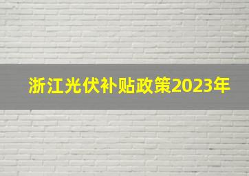 浙江光伏补贴政策2023年