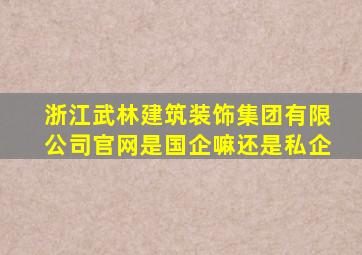 浙江武林建筑装饰集团有限公司官网是国企嘛还是私企