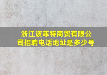 浙江波菲特商贸有限公司招聘电话地址是多少号