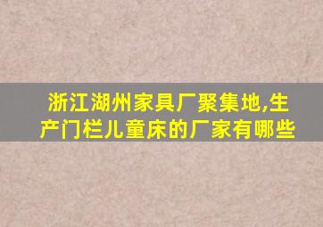 浙江湖州家具厂聚集地,生产门栏儿童床的厂家有哪些