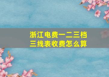 浙江电费一二三档三线表收费怎么算