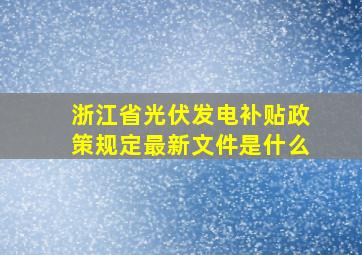 浙江省光伏发电补贴政策规定最新文件是什么