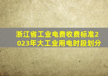 浙江省工业电费收费标准2023年大工业用电时段划分