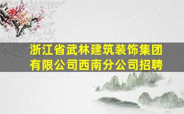 浙江省武林建筑装饰集团有限公司西南分公司招聘