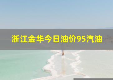 浙江金华今日油价95汽油