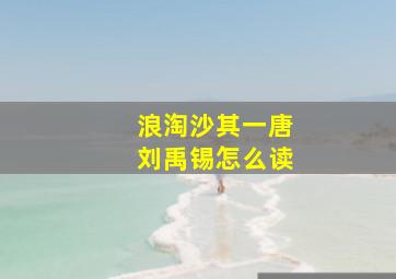 浪淘沙其一唐刘禹锡怎么读