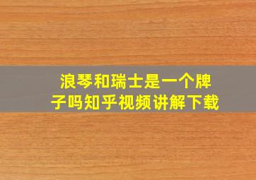 浪琴和瑞士是一个牌子吗知乎视频讲解下载