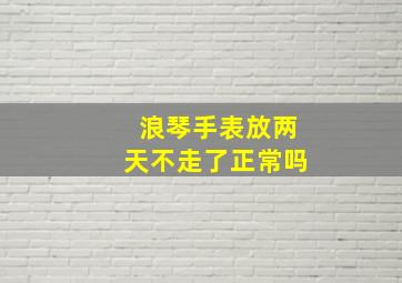 浪琴手表放两天不走了正常吗