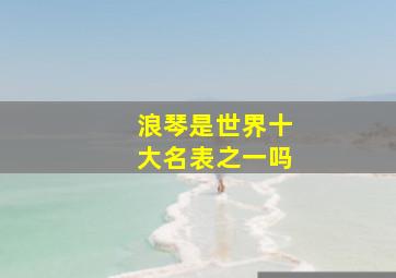 浪琴是世界十大名表之一吗