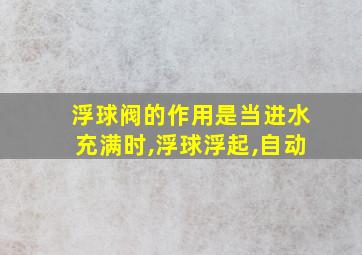 浮球阀的作用是当进水充满时,浮球浮起,自动