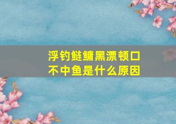 浮钓鲢鳙黑漂顿口不中鱼是什么原因