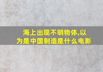 海上出现不明物体,以为是中国制造是什么电影