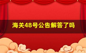 海关48号公告解答了吗