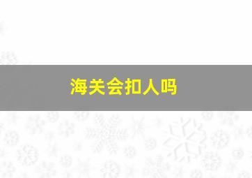 海关会扣人吗